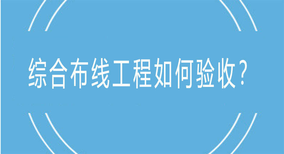 综合布线工程是如何进行验收的？